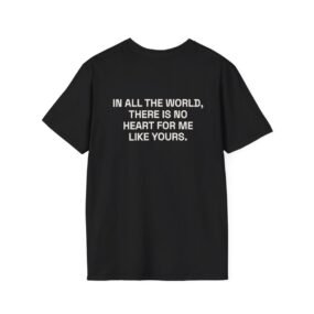 IN ALL THE WORLD, THERE IS NO HEART FOR ME LIKE YOURS. T-Shirt Black Back
